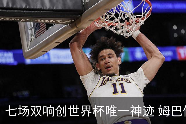 七场双响创世界杯唯一神迹 姆巴佩展现统治级实力