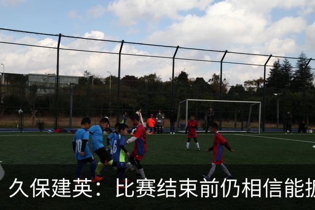 久保建英：比赛结束前仍相信能扳平 两届淘汰赛伤缺非常愧疚