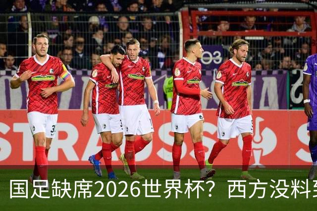 国足缺席2026世界杯？西方没料到，中国包揽三大赛道！