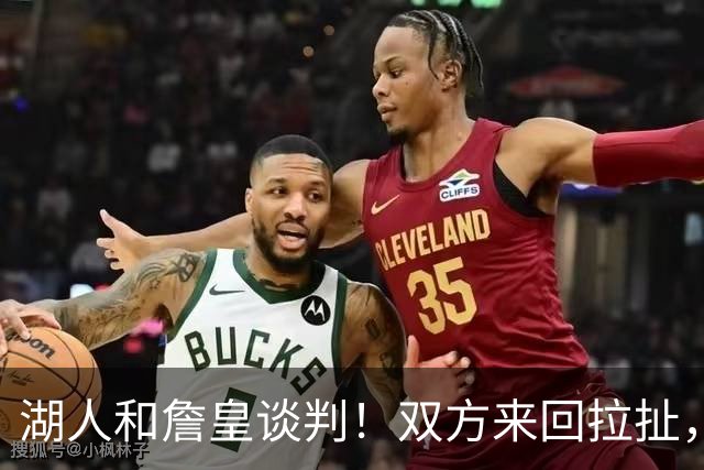湖人和詹皇谈判！双方来回拉扯，有意14+10顶级中锋，曾要价小里