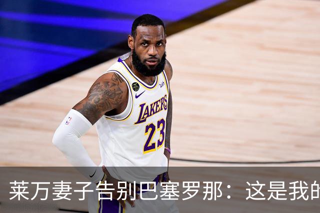 莱万妻子告别巴塞罗那：这是我的家，不想假装潇洒，其实害怕离开