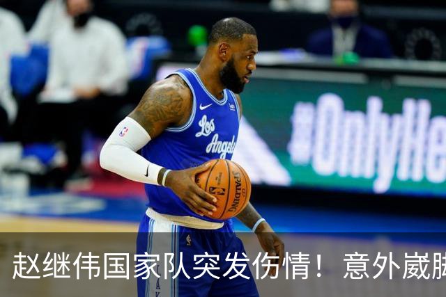 赵继伟国家队突发伤情！意外崴脚，幸好无碍，期待别缺席世预赛！