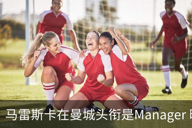 马雷斯卡在曼城头衔是Manager 曝蓝月为此支付1700万镑